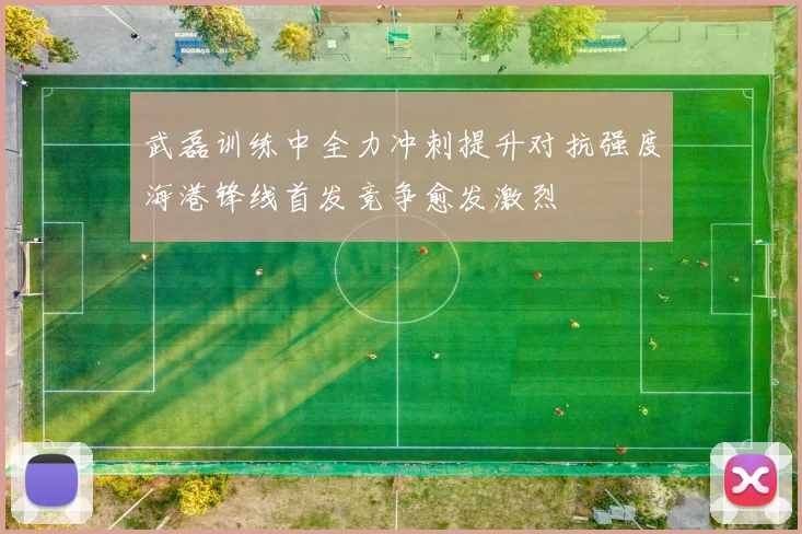 武磊训练中全力冲刺提升对抗强度海港锋线首发竞争愈发激烈