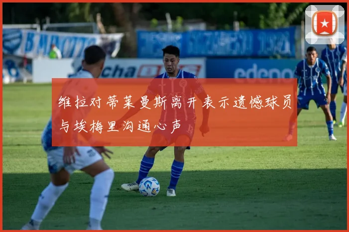 维拉对蒂莱曼斯离开表示遗憾球员与埃梅里沟通心声