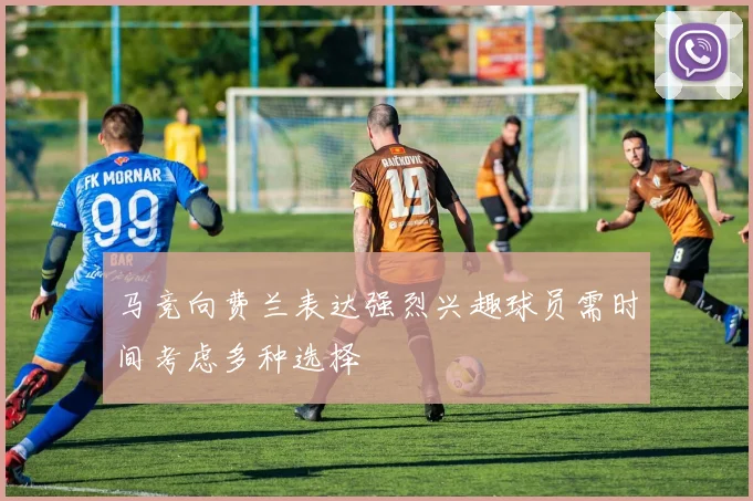 马竞向费兰表达强烈兴趣球员需时间考虑多种选择